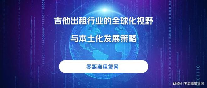 米乐M6官方入口，零距离租赁网：解锁吉他出租行业的全球化视野与本土化发展策略